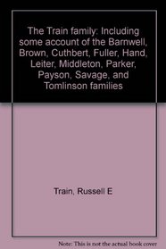 The Train family: Including some account of the Barnwell, Brown, Cuthbert, Fuller, Hand, Leiter, Middleton, Parker, Payson, Savage, and Tomlinson families