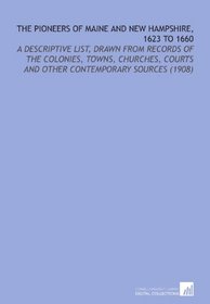 The Pioneers of Maine and New Hampshire, 1623 to 1660: A Descriptive List, Drawn From Records of the Colonies, Towns, Churches, Courts and Other Contemporary Sources (1908)