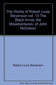 The Works of Robert Louis Stevenson vol. 13 The Black Arrow, the Misadventures, of John Nicholson