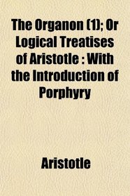 The Organon (1); Or Logical Treatises of Aristotle: With the Introduction of Porphyry