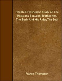 Health & Holiness; A Study Of The Relations Between Brother Ass, The Body, And His Rider, The Soul