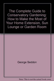 The Complete Guide to Conservatory Gardening: How to Make the Most of Your Home Extension, Sun Lounge or Garden Room