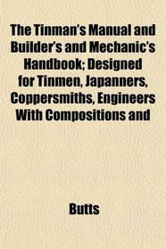 The Tinman's Manual and Builder's and Mechanic's Handbook; Designed for Tinmen, Japanners, Coppersmiths, Engineers With Compositions and