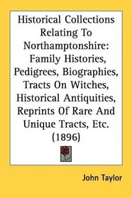 Historical Collections Relating To Northamptonshire: Family Histories, Pedigrees, Biographies, Tracts On Witches, Historical Antiquities, Reprints Of Rare And Unique Tracts, Etc. (1896)