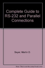 Complete Guide to Rs-232 and Parallel Connections: A Step-By-Step Approach to Connecting Computers, Printers, Terminals, and Modems