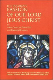 The Dolorous Passion Of Our Lord Jesus Christ: After The Meditations Of Anne Catherine Emmerich As Told To Clemens Brentano