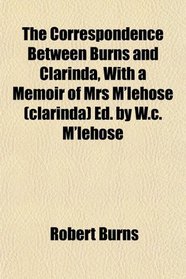 The Correspondence Between Burns and Clarinda, With a Memoir of Mrs M'lehose (clarinda) Ed. by W.c. M'lehose
