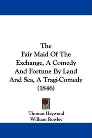 The Fair Maid Of The Exchange, A Comedy And Fortune By Land And Sea, A Tragi-Comedy (1846)