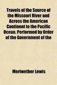 Travels of the Source of the Missouri River and Across the American Continent to the Pacific Ocean. Performed by Order of the Government of the