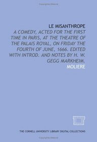 Le misanthrope: a comedy, acted for the first time in Paris, at the Theatre of the Palais Royal, on Friday the Fourth of June, 1666. Edited with introd. ... by H. W. Gegg Markheim. (French Edition)
