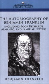 The Autobiography of Benjamin Franklin, Including Poor Richard's Almanac, and Familiar Letters