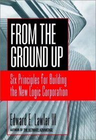 From the Ground Up: Six Principles for Building the New Logic Corporation (Jossey-Bass Business and Management Series)