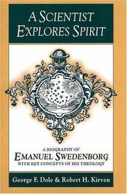 A Scientist Explores Spirit: A Biography of Emanuel Swedenborg With Key Concepts of His Theology
