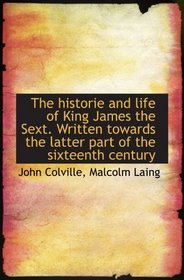 The historie and life of King James the Sext. Written towards the latter part of the sixteenth centu