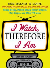 I Watch, Therefore I Am: From Socrates to Sartre, the Great Mysteries of Life as Explained Through Howdy Doody, Marcia Brady, Homer Simpson, Don Draper, and other TV Icons