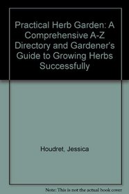 Practical Herb Garden: A Comprehensive A-Z Directory and Gardener's Guide to Growing Herbs Successfully