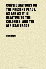 Considerations on the Present Peace, as Far as It Is Relative to the Colonies, and the African Trade (Volume 1)