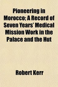 Pioneering in Morocco; A Record of Seven Years' Medical Mission Work in the Palace and the Hut