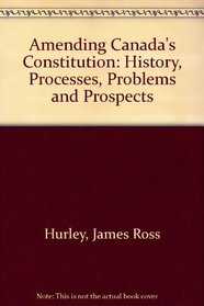 Amending Canada's Constitution: History, Processes, Problems and Prospects