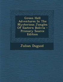 Green Hell Adventures in the Mysterious Jungles of Eastern Bolivia - Primary Source Edition