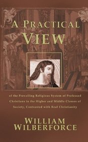 A Practical View: Of the Prevailing Religious System of Professed Christians in the Higher and Middle Classes of Society, Contrasted wit