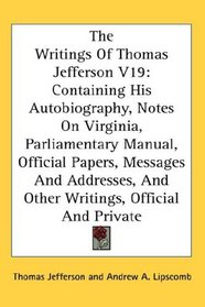 The Writings Of Thomas Jefferson V19: Containing His Autobiography, Notes On Virginia, Parliamentary Manual, Official Papers, Messages And Addresses, And Other Writings, Official And Private