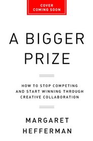 A Bigger Prize: How to Stop Competing and Start Winning through Creative Collaboration