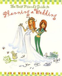 The Best Friend's Guide to Planning a Wedding : How to Find a Dress, Return the Shoes, Hire a Caterer, Fire the Photographer, Choose a Florist, Book a Band, and Still Wind Up Married at the End of It All