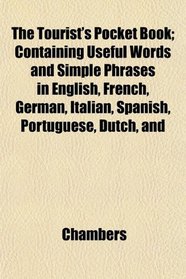 The Tourist's Pocket Book; Containing Useful Words and Simple Phrases in English, French, German, Italian, Spanish, Portuguese, Dutch, and
