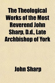 The Theological Works of the Most Reverend John Sharp, D.d., Late Archbishop of York