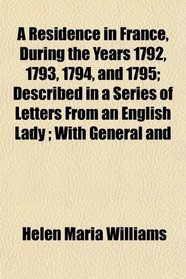 A Residence in France, During the Years 1792, 1793, 1794, and 1795; Described in a Series of Letters From an English Lady ; With General and