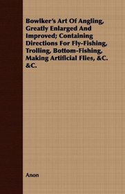 Bowlker's Art Of Angling, Greatly Enlarged And Improved; Containing Directions For Fly-Fishing, Trolling, Bottom-Fishing, Making Artificial Flies, &C. &C.