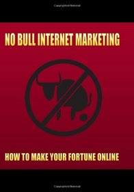No Bull Internet Marketing: How to Make Your Fortune Online (Volume 1)