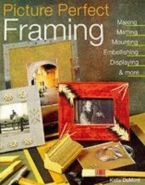 Picture Perfect Framing: Making, Matting, Mounting, Embellishing, Displaying and More