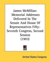 James McMillan: Memorial Addresses Delivered In The Senate And House Of Representatives Fifty-Seventh Congress, Second Session (1903)