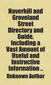 Haverhill and Groveland Street Directory and Guide, Including a Vast Amount of Useful and Instructive Information ..: Includes free bonus books.