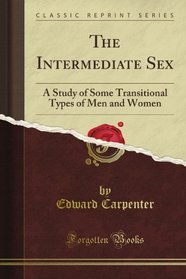 The Intermediate Sex: A Study of Some Transitional Types of Men and Women (Classic Reprint)