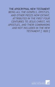 The Apocryphal New Testament: Being All the Gospels, Epistles, and Other Pieces Now Extant, Attributed in the First Four Centuries to Jesus Christ, His ... Not Included in the New Testament [ 1820 ]