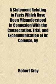 A Statement Relating to Facts Which Have Been Misunderstood in Connexion With the Consecration, Trial, and Excommunication of Dr. Colenso, by