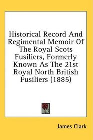 Historical Record And Regimental Memoir Of The Royal Scots Fusiliers, Formerly Known As The 21st Royal North British Fusiliers (1885)