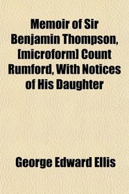 Memoir of Sir Benjamin Thompson, [microform] Count Rumford, With Notices of His Daughter