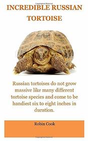 Incredible Tortoise: The Russian Tortoise:Russian Tortoise Care For Beginners. All You Need To Know Concern  The Daily Care, Pro's and Cons, Cages, Costs, Diet, Breeding All Covered