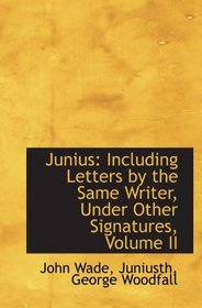 Junius : Including Letters by the Same Writer, Under other Signatures, now First Collected. To Which
