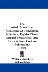 The Asiatic Miscellany: Consisting Of Translation, Imitations, Fugitive Pieces, Original Productions, And Extracts From Curious Publications (1787)