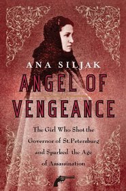 Angel of Vengeance: The Girl Who Shot the Governor of St. Petersburg and Sparked the Age of Assassination