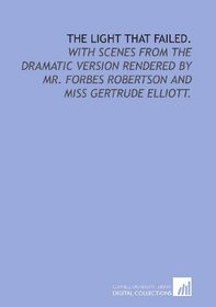 The light that failed.: With scenes from the dramatic version rendered by Mr. Forbes Robertson and Miss Gertrude Elliott.