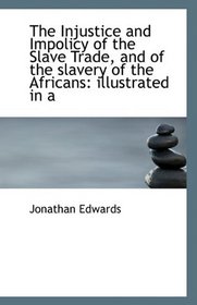 The Injustice and Impolicy of the Slave Trade, and of the slavery of the Africans: illustrated in a