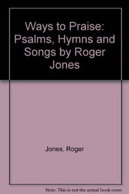 Ways to Praise: Psalms, Hymns and Songs by Roger Jones