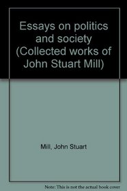 Essays on politics and society (Collected works of John Stuart Mill)
