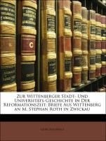 Zur Wittenberger Stadt- Und Universitts-Geschichte in Der Reformationszeit: Briefe Aus Wittenberg an M. Stephan Roth in Zwickau (German Edition)